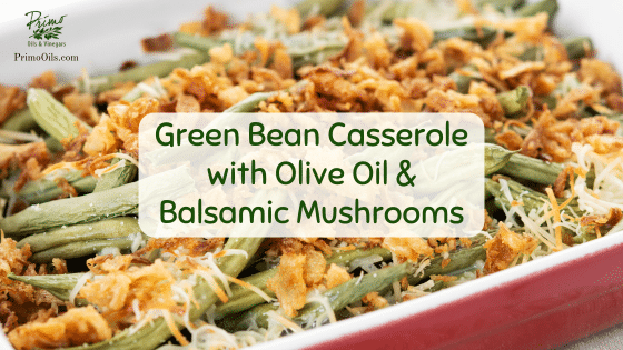 Green Bean Casserole topped with crispy onions and balsamic mushrooms made with Primo Garlic Olive Oil.